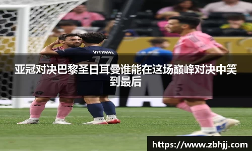 亚冠对决巴黎圣日耳曼谁能在这场巅峰对决中笑到最后