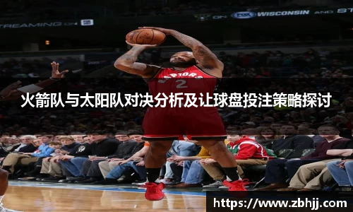 火箭队与太阳队对决分析及让球盘投注策略探讨